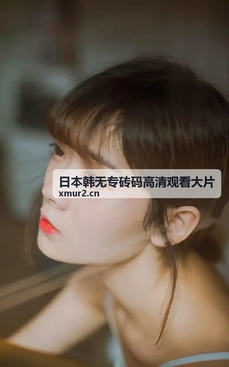 日本韩无专砖码高清观看大片色彩还原与高保真画质比对